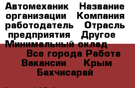 Автомеханик › Название организации ­ Компания-работодатель › Отрасль предприятия ­ Другое › Минимальный оклад ­ 26 000 - Все города Работа » Вакансии   . Крым,Бахчисарай